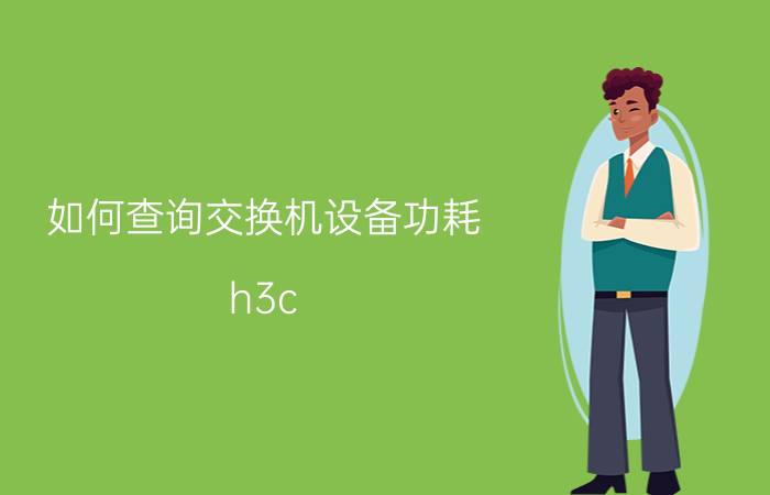 如何查询交换机设备功耗 h3c s6800交换机功率？